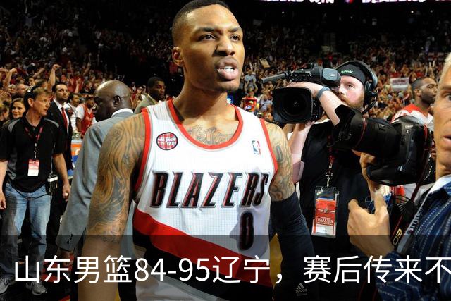 山东男篮84-95辽宁,赛后传来不可思议事实,邱彪教练一针见血